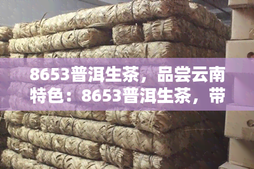 8653普洱生茶，品尝云南特色：8653普洱生茶，带你领略不一样的茶香世界