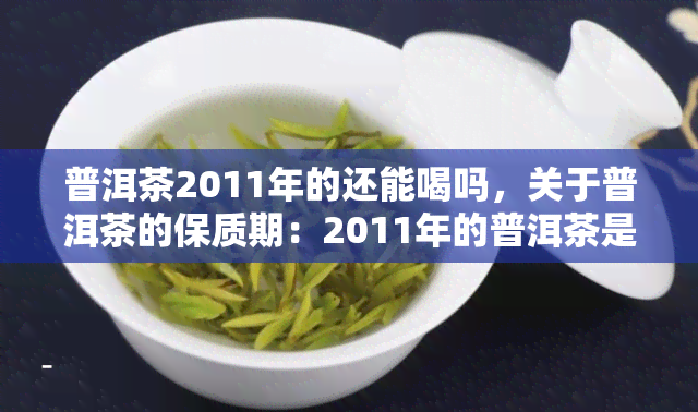 普洱茶2011年的还能喝吗，关于普洱茶的保质期：2011年的普洱茶是否还能饮用？