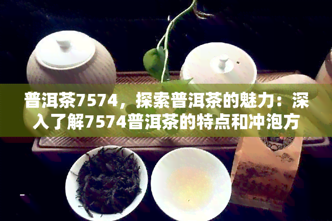 普洱茶7574，探索普洱茶的魅力：深入了解7574普洱茶的特点和冲泡方法