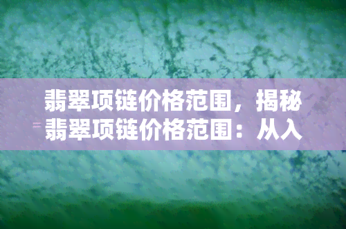 翡翠项链价格范围，揭秘翡翠项链价格范围：从入门到高端，你不可不知的价位区间！