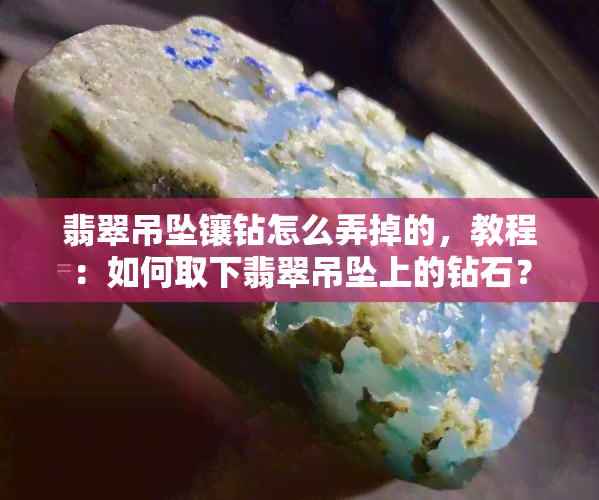 翡翠吊坠镶钻怎么弄掉的，教程：如何取下翡翠吊坠上的钻石？