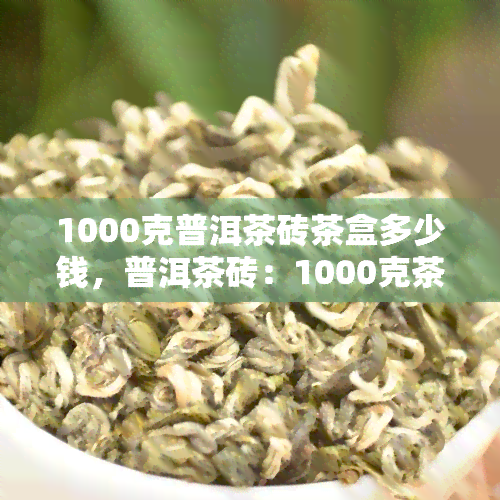 1000克普洱茶砖茶盒多少钱，普洱茶砖：1000克茶叶装的盒装价格是多少？