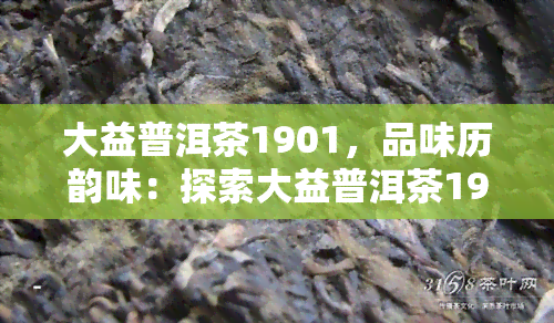 大益普洱茶1901，品味历韵味：探索大益普洱茶1901的独特魅力