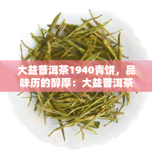 大益普洱茶1940青饼，品味历的醇厚：大益普洱茶1940青饼的魅力