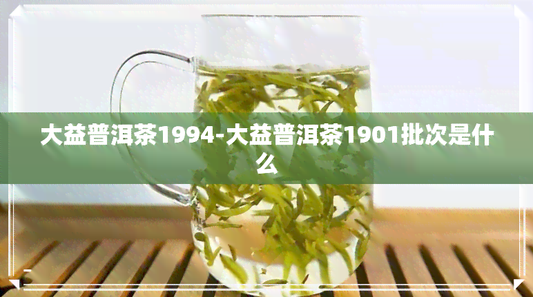 大益普洱茶1994-大益普洱茶1901批次是什么