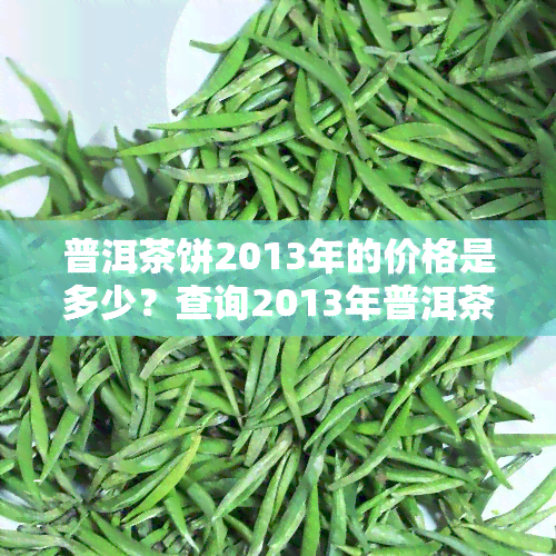 普洱茶饼2013年的价格是多少？查询2013年普洱茶饼的最新市场价