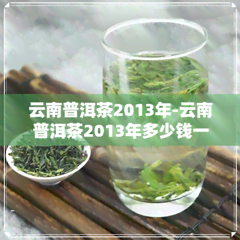 云南普洱茶2013年-云南普洱茶2013年多少钱一斤