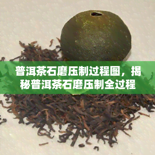 普洱茶石磨压制过程图，揭秘普洱茶石磨压制全过程，一图看懂传统工艺