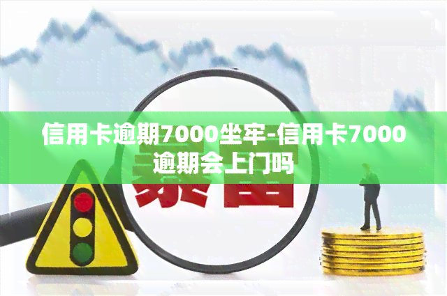 信用卡逾期7000坐牢-信用卡7000逾期会上门吗