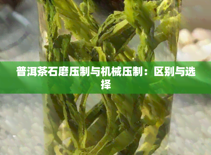 普洱茶石磨压制与机械压制：区别与选择