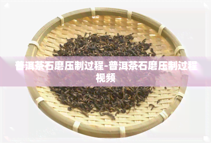 普洱茶石磨压制过程-普洱茶石磨压制过程视频