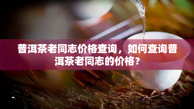 普洱茶老同志价格查询，如何查询普洱茶老同志的价格？