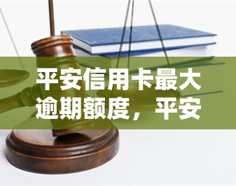 平安信用卡更大逾期额度，平安信用卡：揭示逾期额度上限，避免高额罚息！