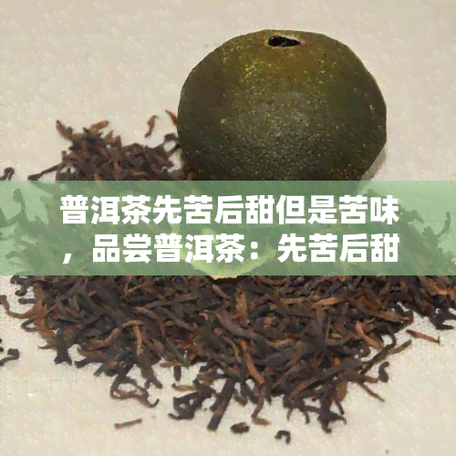 普洱茶先苦后甜但是苦味，品尝普洱茶：先苦后甜的滋味与独特的苦味体验