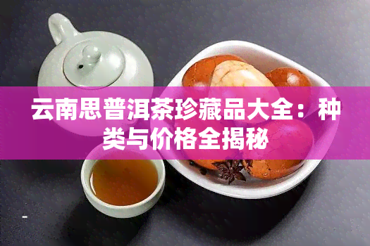 云南思普洱茶珍藏品大全：种类与价格全揭秘