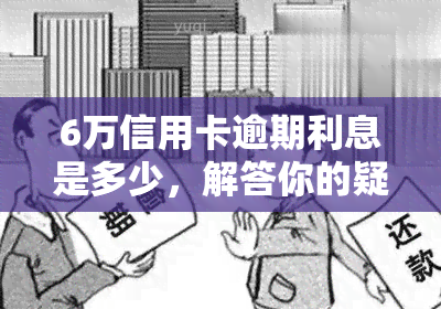 6万信用卡逾期利息是多少，解答你的疑问：6万元信用卡逾期利息究竟该如何计算？