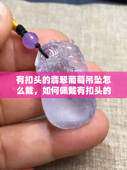 有扣头的翡翠葡萄吊坠怎么戴，如何佩戴有扣头的翡翠葡萄吊坠？简单步骤大揭秘！