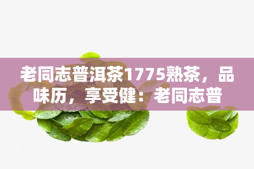 老同志普洱茶1775熟茶，品味历，享受健：老同志普洱茶1775熟茶的魅力