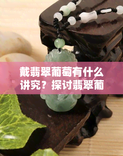 戴翡翠葡萄有什么讲究？探讨翡翠葡萄佩戴的禁忌与寓意