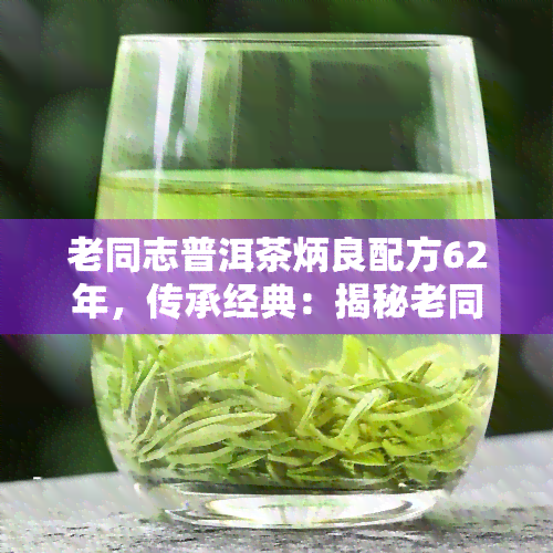 老同志普洱茶炳良配方62年，传承经典：揭秘老同志普洱茶炳良配方62年的秘密