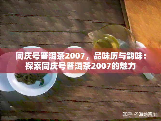 同庆号普洱茶2007，品味历与韵味：探索同庆号普洱茶2007的魅力