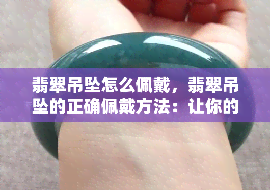 翡翠吊坠怎么佩戴，翡翠吊坠的正确佩戴方法：让你的珠宝更加闪耀