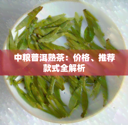 中粮普洱熟茶：价格、推荐款式全解析