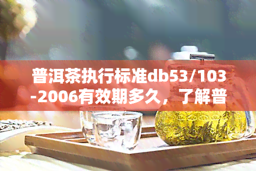 普洱茶执行标准db53/103-2006有效期多久，了解普洱茶：DB53/103-2006执行标准的有效期是多久？