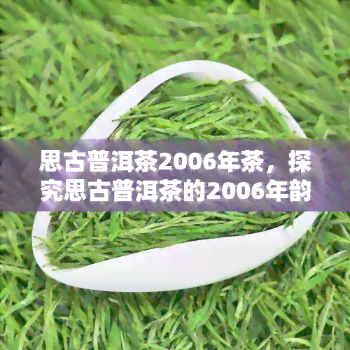 思古普洱茶2006年茶，探究思古普洱茶的2006年韵味