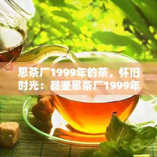 思茶厂1999年的茶，怀旧时光：品鉴思茶厂1999年经典茶叶