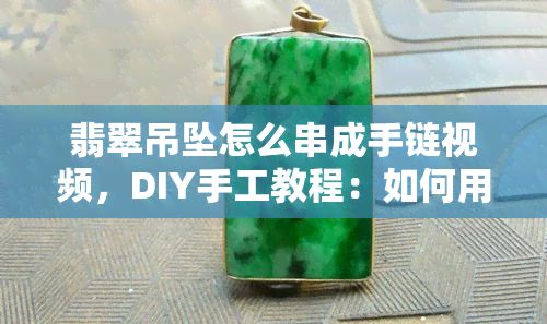 翡翠吊坠怎么串成手链视频，DIY手工教程：如何用翡翠吊坠串成美丽的手链？