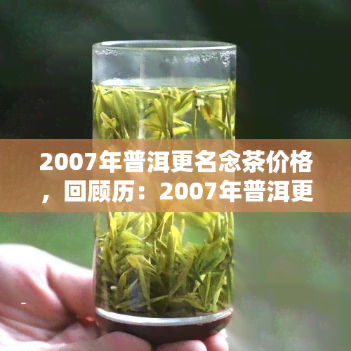 2007年普洱更名念茶价格，回顾历：2007年普洱更名念茶的价格涨幅与影响