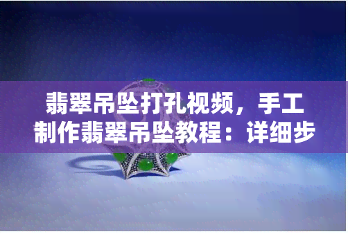 翡翠吊坠打孔视频，手工制作翡翠吊坠教程：详细步骤教你如何打孔