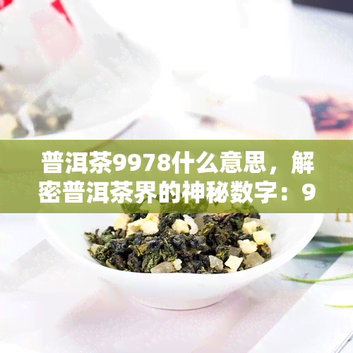 普洱茶9978什么意思，解密普洱茶界的神秘数字：9978的含义是什么？