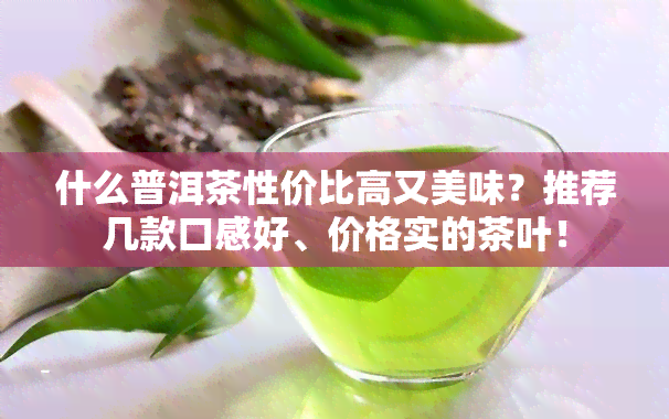 什么普洱茶性价比高又美味？推荐几款口感好、价格实的茶叶！