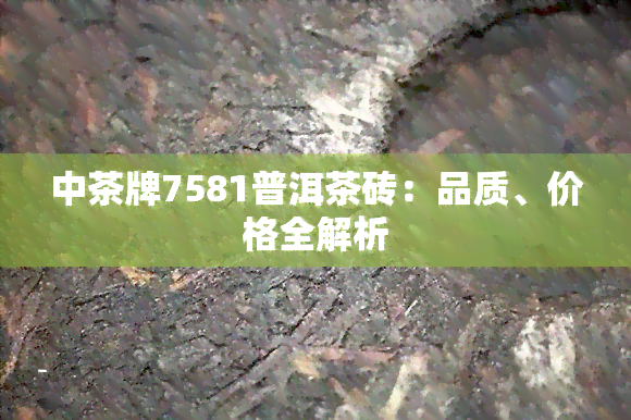 中茶牌7581普洱茶砖：品质、价格全解析