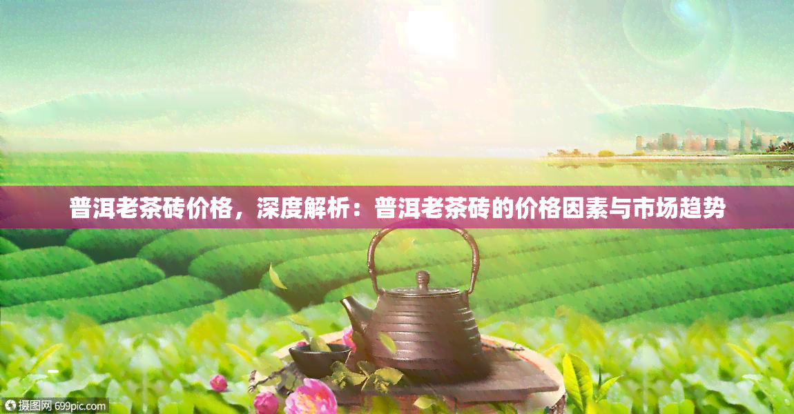 普洱老茶砖价格，深度解析：普洱老茶砖的价格因素与市场趋势