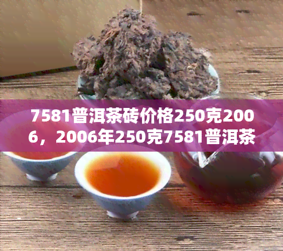 7581普洱茶砖价格250克2006，2006年250克7581普洱茶砖，仅售250元！