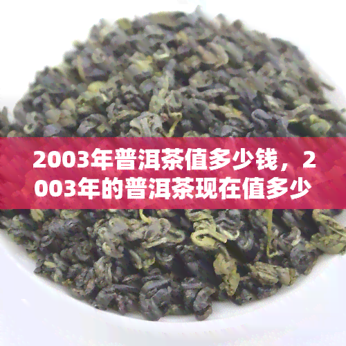 2003年普洱茶值多少钱，2003年的普洱茶现在值多少钱？一份详细的市场分析报告