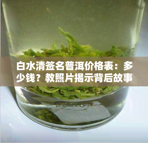 白水清签名普洱价格表：多少钱？教照片揭示背后故事