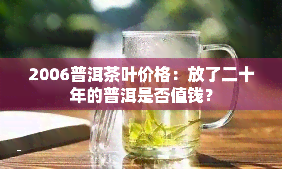 2006普洱茶叶价格：放了二十年的普洱是否值钱？