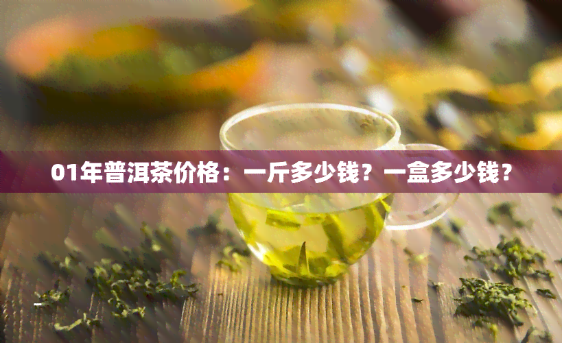 01年普洱茶价格：一斤多少钱？一盒多少钱？