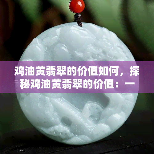 鸡油黄翡翠的价值如何，探秘鸡油黄翡翠的价值：一种稀有而珍贵的宝石