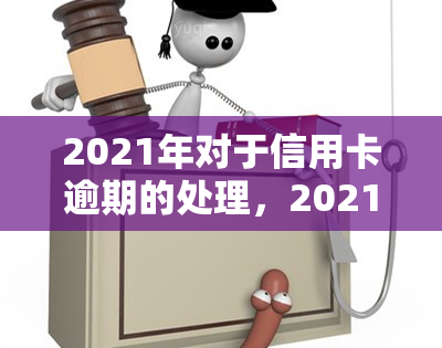 2021年对于信用卡逾期的处理，2021年：信用卡逾期处理新政策解读与应对策略