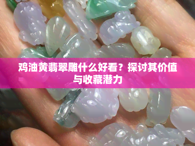 鸡油黄翡翠雕什么好看？探讨其价值与收藏潜力