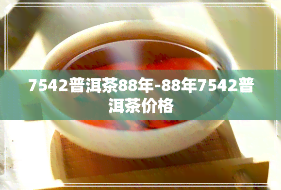 7542普洱茶88年-88年7542普洱茶价格