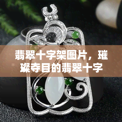 翡翠十字架图片，璀璨夺目的翡翠十字架：精美的珠宝图片展示