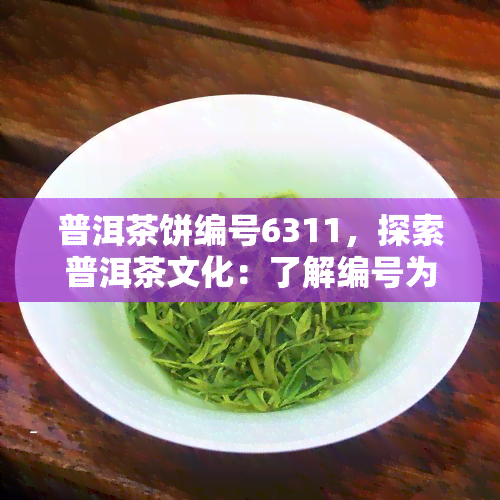 普洱茶饼编号6311，探索普洱茶文化：了解编号为6311的茶饼背后的故事