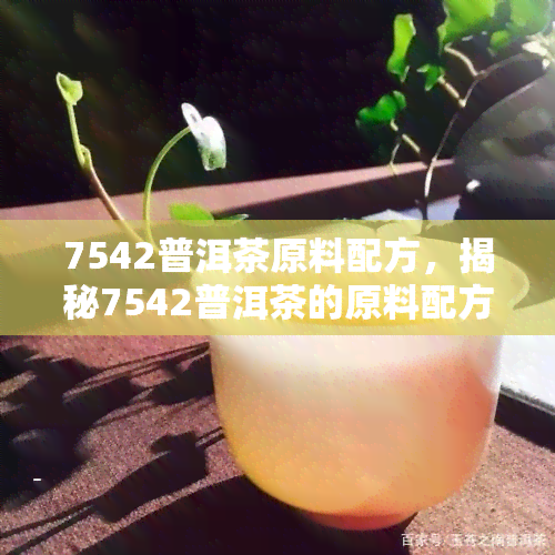 7542普洱茶原料配方，揭秘7542普洱茶的原料配方