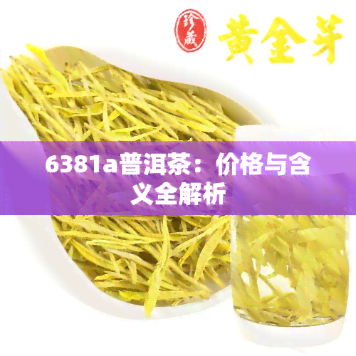 6381a普洱茶：价格与含义全解析